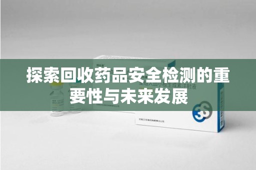 衡阳探索回收药品安全检测的重要性与未来发展