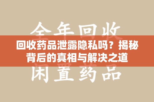 衡阳回收药品泄露隐私吗？揭秘背后的真相与解决之道
