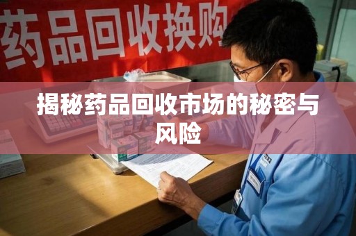 衡阳揭秘药品回收市场的秘密与风险