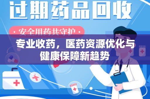 衡阳专业收药，医药资源优化与健康保障新趋势