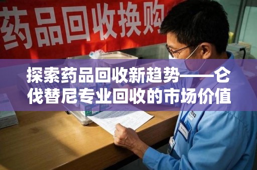 衡阳探索药品回收新趋势——仑伐替尼专业回收的市场价值与社会意义