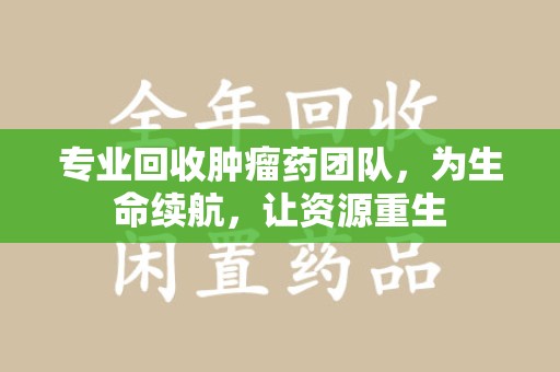 衡阳专业回收肿瘤药团队，为生命续航，让资源重生