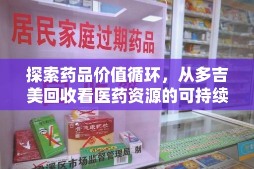 衡阳探索药品价值循环，从多吉美回收看医药资源的可持续发展