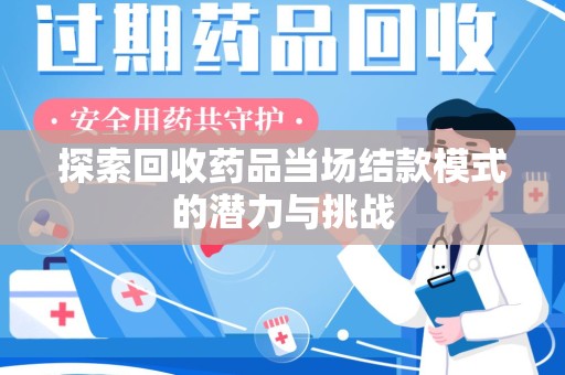 衡阳探索回收药品当场结款模式的潜力与挑战