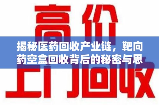 衡阳揭秘医药回收产业链，靶向药空盒回收背后的秘密与思考