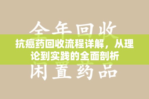 衡阳抗癌药回收流程详解，从理论到实践的全面剖析