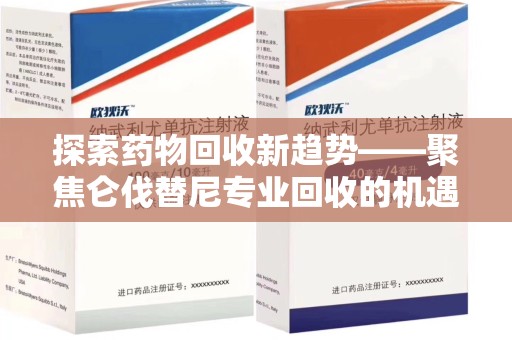 衡阳探索药物回收新趋势——聚焦仑伐替尼专业回收的机遇与挑战