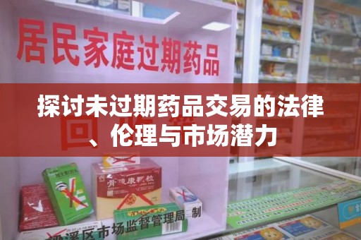 衡阳探讨未过期药品交易的法律、伦理与市场潜力