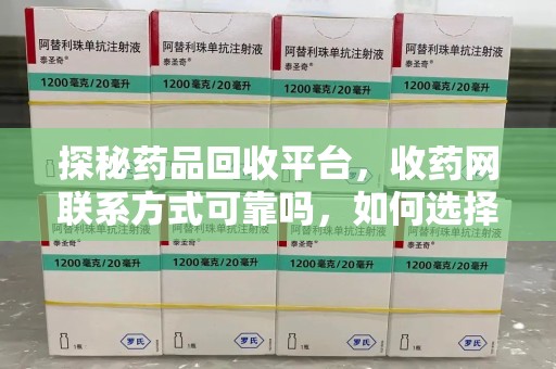 衡阳探秘药品回收平台，收药网联系方式可靠吗，如何选择值得信赖的服务商？