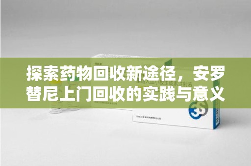 衡阳探索药物回收新途径，安罗替尼上门回收的实践与意义