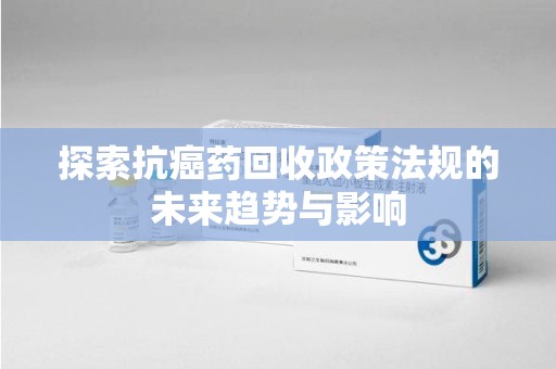 衡阳探索抗癌药回收政策法规的未来趋势与影响
