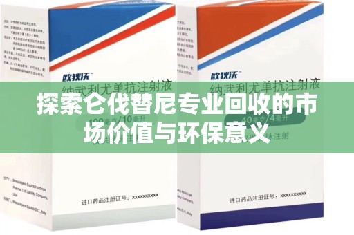 衡阳探索仑伐替尼专业回收的市场价值与环保意义