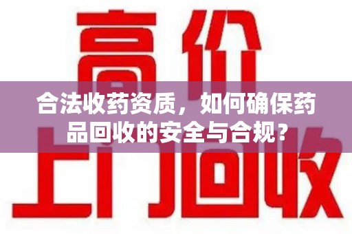 衡阳合法收药资质，如何确保药品回收的安全与合规？