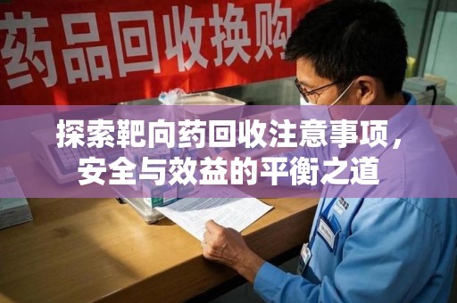衡阳探索靶向药回收注意事项，安全与效益的平衡之道