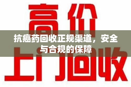 衡阳抗癌药回收正规渠道，安全与合规的保障