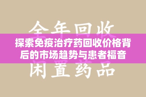 衡阳探索免疫治疗药回收价格背后的市场趋势与患者福音