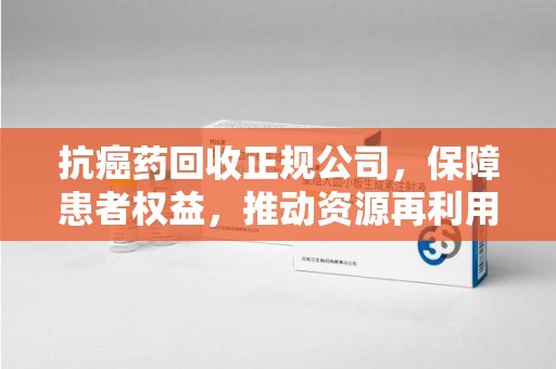 衡阳抗癌药回收正规公司，保障患者权益，推动资源再利用