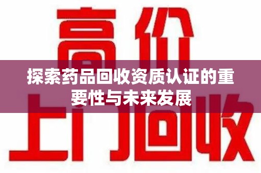 衡阳探索药品回收资质认证的重要性与未来发展