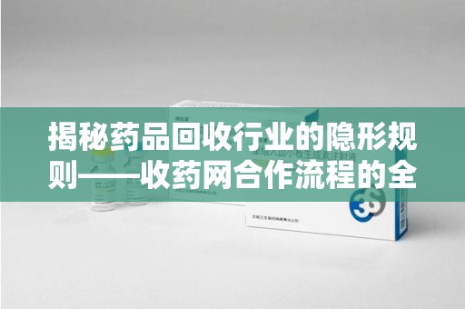 衡阳揭秘药品回收行业的隐形规则——收药网合作流程的全方位解析