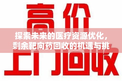 衡阳探索未来的医疗资源优化，剩余靶向药回收的机遇与挑战