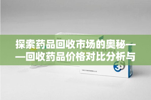 衡阳探索药品回收市场的奥秘——回收药品价格对比分析与趋势