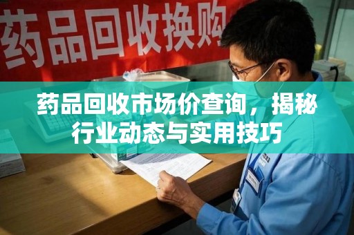 衡阳药品回收市场价查询，揭秘行业动态与实用技巧