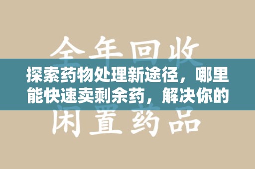 衡阳探索药物处理新途径，哪里能快速卖剩余药，解决你的烦恼