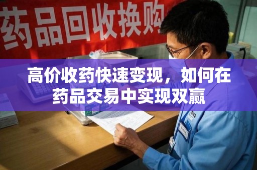 衡阳高价收药快速变现，如何在药品交易中实现双赢