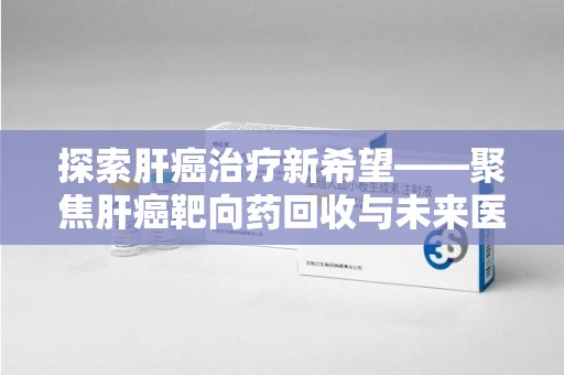 衡阳探索肝癌治疗新希望——聚焦肝癌靶向药回收与未来医疗发展