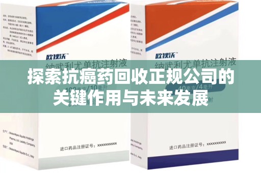衡阳探索抗癌药回收正规公司的关键作用与未来发展