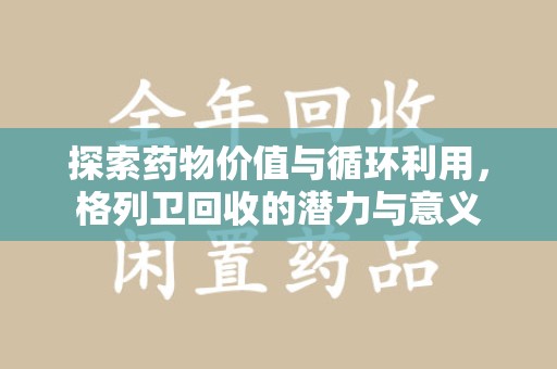衡阳探索药物价值与循环利用，格列卫回收的潜力与意义