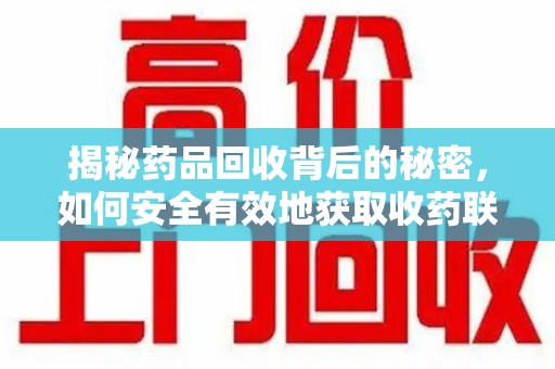 衡阳揭秘药品回收背后的秘密，如何安全有效地获取收药联系方式？