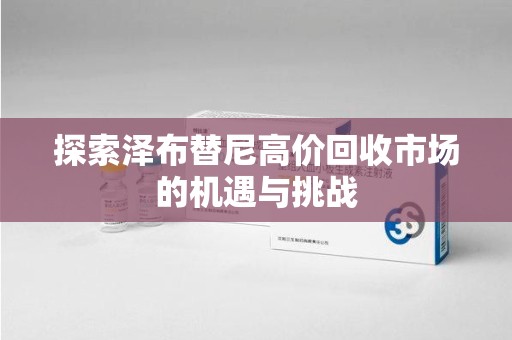 衡阳探索泽布替尼高价回收市场的机遇与挑战
