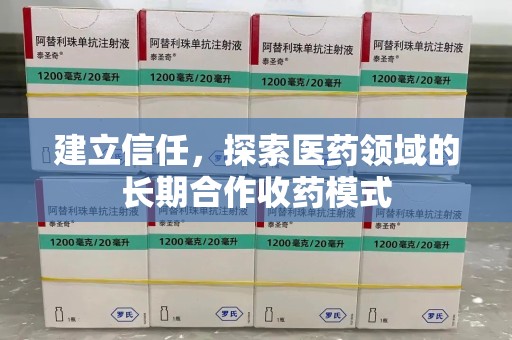 衡阳建立信任，探索医药领域的长期合作收药模式