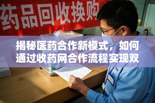 衡阳揭秘医药合作新模式，如何通过收药网合作流程实现双赢？