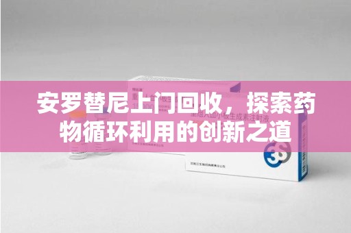 衡阳安罗替尼上门回收，探索药物循环利用的创新之道