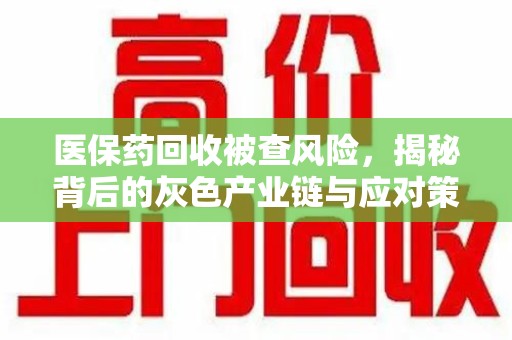 衡阳医保药回收被查风险，揭秘背后的灰色产业链与应对策略