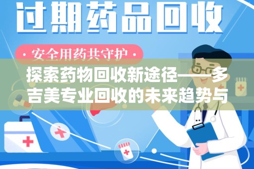 衡阳探索药物回收新途径——多吉美专业回收的未来趋势与价值