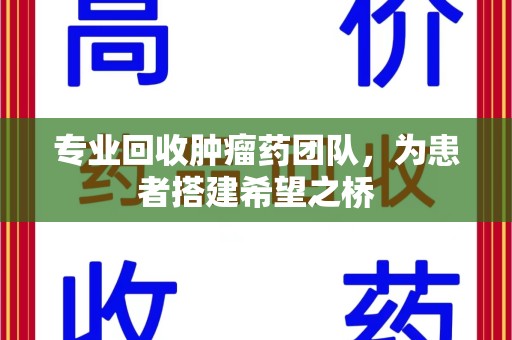 衡阳专业回收肿瘤药团队，为患者搭建希望之桥