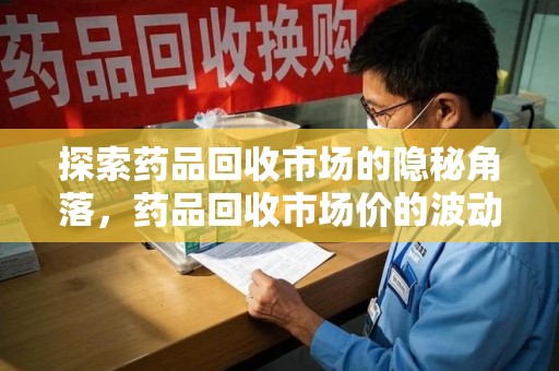 衡阳探索药品回收市场的隐秘角落，药品回收市场价的波动与趋势