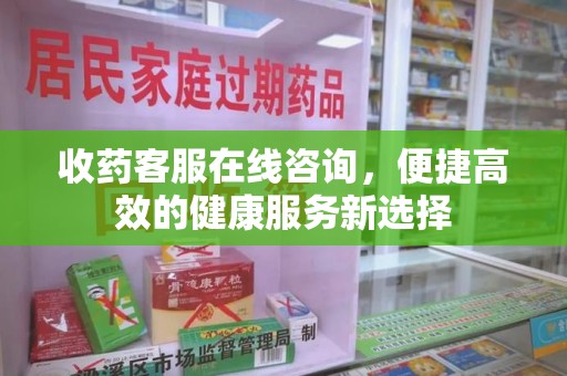 衡阳收药客服在线咨询，便捷高效的健康服务新选择