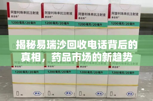 衡阳揭秘易瑞沙回收电话背后的真相，药品市场的新趋势