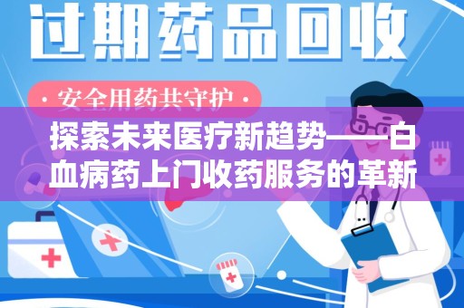 衡阳探索未来医疗新趋势——白血病药上门收药服务的革新与挑战