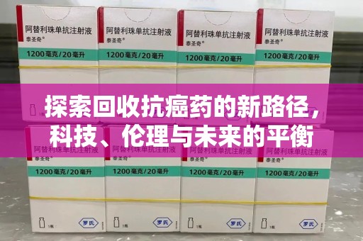 衡阳探索回收抗癌药的新路径，科技、伦理与未来的平衡