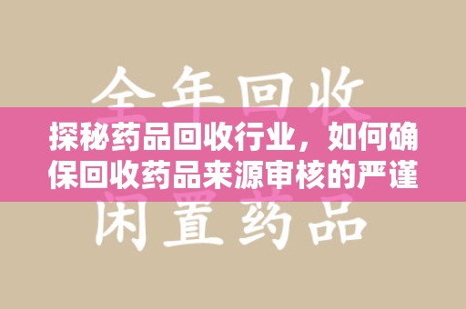 衡阳探秘药品回收行业，如何确保回收药品来源审核的严谨性
