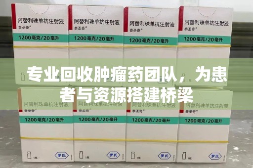 衡阳专业回收肿瘤药团队，为患者与资源搭建桥梁