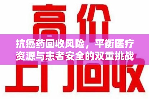 衡阳抗癌药回收风险，平衡医疗资源与患者安全的双重挑战