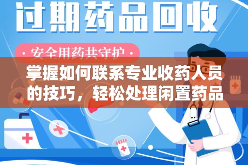 衡阳掌握如何联系专业收药人员的技巧，轻松处理闲置药品