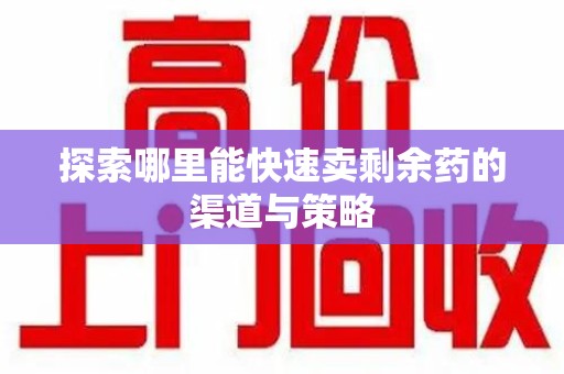 衡阳探索哪里能快速卖剩余药的渠道与策略