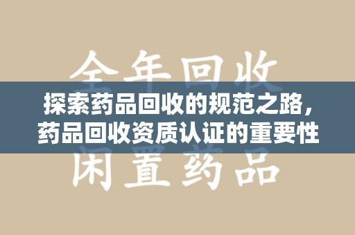 衡阳探索药品回收的规范之路，药品回收资质认证的重要性与实践